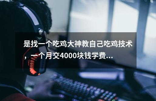 是找一个吃鸡大神教自己吃鸡技术，一个月交4000块钱学费贵，还是上电竞学校学费贵，有钱-第1张-游戏信息-龙启网