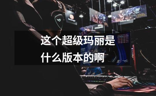 这个超级玛丽是什么版本的啊-第1张-游戏信息-龙启网