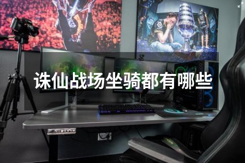 诛仙战场坐骑都有哪些-第1张-游戏信息-龙启网