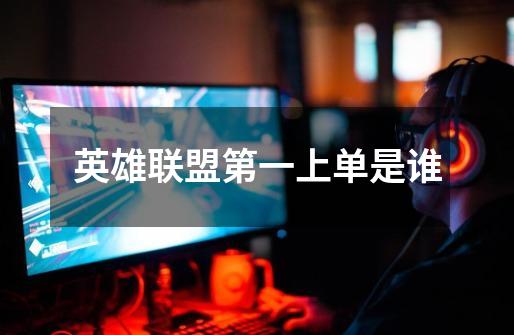 英雄联盟第一上单是谁-第1张-游戏信息-龙启网