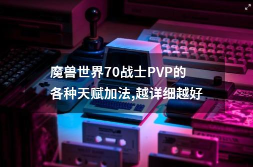 魔兽世界70战士PVP的各种天赋加法,越详细越好-第1张-游戏信息-龙启网