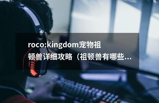 roco:kingdom宠物祖顿兽详细攻略(祖顿兽有哪些技能)-第1张-游戏信息-龙启网
