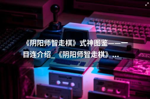 《阴阳师智走棋》式神图鉴——一目连介绍_《阴阳师智走棋》式神图鉴——一目连是什么-第1张-游戏信息-龙启网