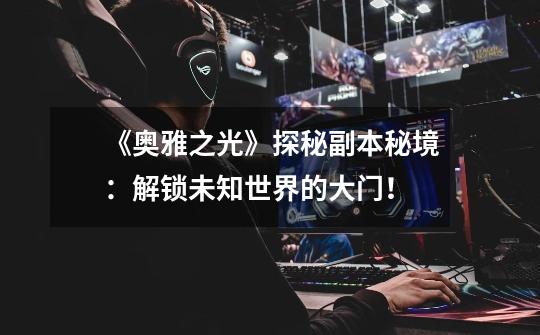 《奥雅之光》探秘副本秘境:解锁未知世界的大门!-第1张-游戏信息-龙启网