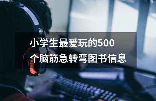 小学生最爱玩的500个脑筋急转弯图书信息-第1张-游戏信息-龙启网