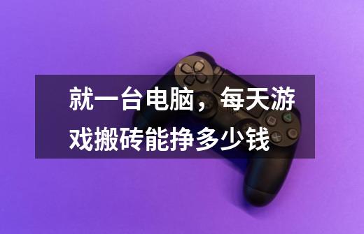 就一台电脑,每天游戏搬砖能挣多少钱-第1张-游戏信息-龙启网