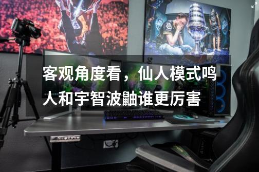 客观角度看,仙人模式鸣人和宇智波鼬谁更厉害-第1张-游戏信息-龙启网