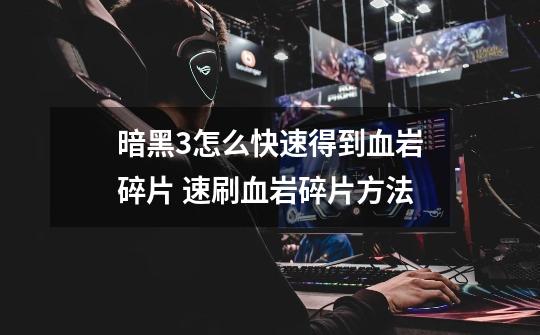 暗黑3怎么快速得到血岩碎片 速刷血岩碎片方法-第1张-游戏信息-龙启网