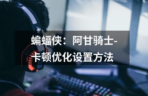 蝙蝠侠:阿甘骑士-卡顿优化设置方法-第1张-游戏信息-龙启网