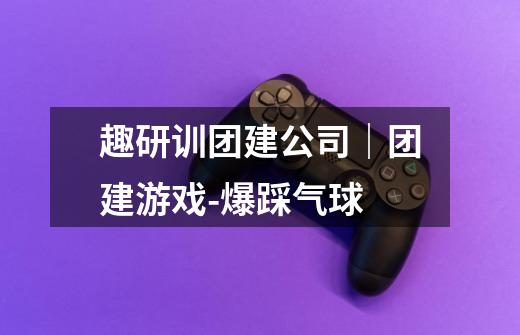 趣研训团建公司|团建游戏-爆踩气球-第1张-游戏信息-龙启网