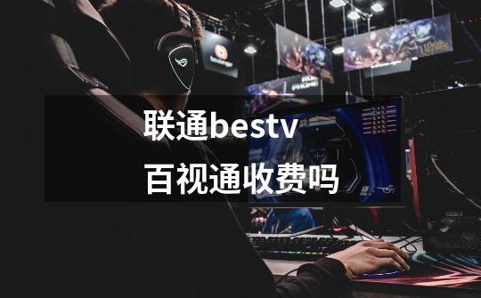联通bestv百视通收费吗-第1张-游戏信息-龙启网