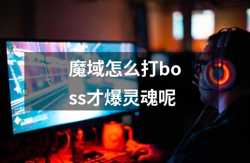 魔域怎么打boss才爆灵魂呢-第1张-游戏信息-龙启网