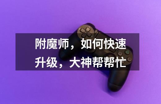 附魔师,如何快速升级,大神帮帮忙-第1张-游戏信息-龙启网