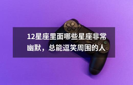 12星座里面哪些星座非常幽默,总能逗笑周围的人-第1张-游戏信息-龙启网