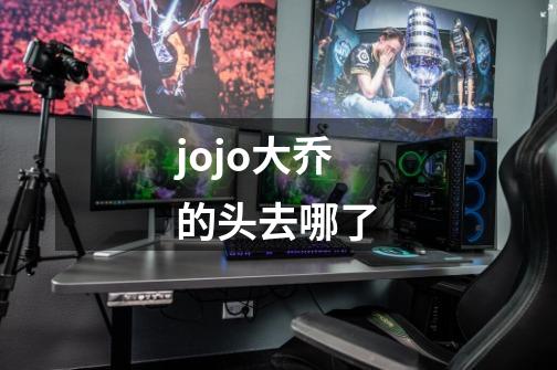 jojo大乔的头去哪了-第1张-游戏信息-龙启网