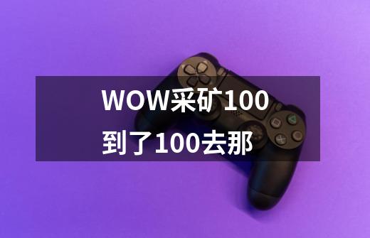 WOW采矿100到了100去那-第1张-游戏信息-龙启网