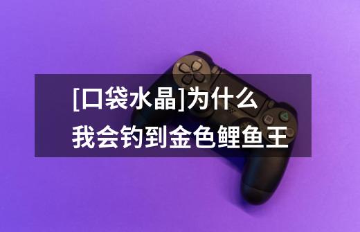 [口袋水晶]为什么我会钓到金色鲤鱼王.-第1张-游戏信息-龙启网