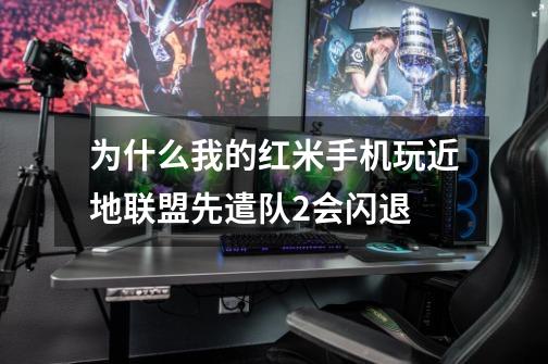 为什么我的红米手机玩近地联盟先遣队2会闪退-第1张-游戏信息-龙启网