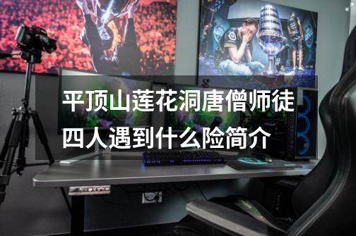 平顶山莲花洞唐僧师徒四人遇到什么险简介-第1张-游戏信息-龙启网