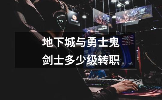 地下城与勇士鬼剑士多少级转职-第1张-游戏信息-龙启网