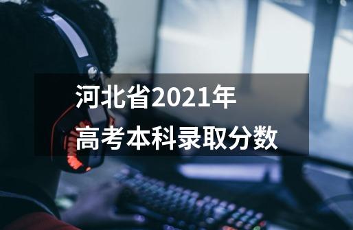 河北省2021年高考本科录取分数-第1张-游戏信息-龙启网