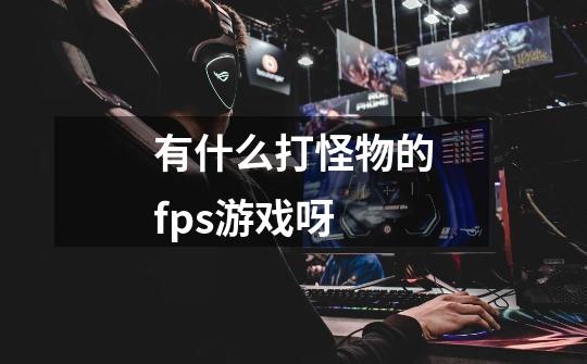 有什么打怪物的fps游戏呀-第1张-游戏信息-龙启网