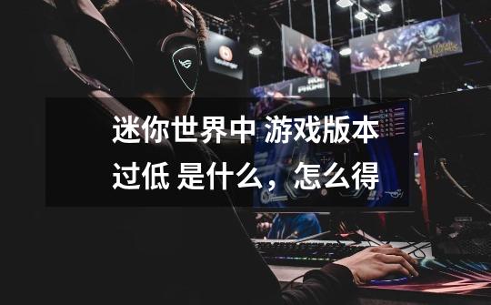 迷你世界中 游戏版本过低 是什么，怎么得-第1张-游戏信息-龙启网