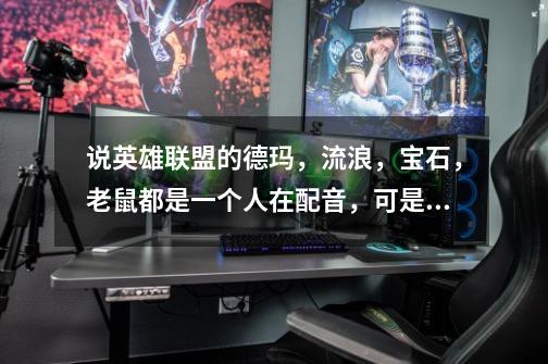 说英雄联盟的德玛,流浪,宝石,老鼠都是一个人在配音,可是听这些英雄的声音没有听出一样来-第1张-游戏信息-龙启网