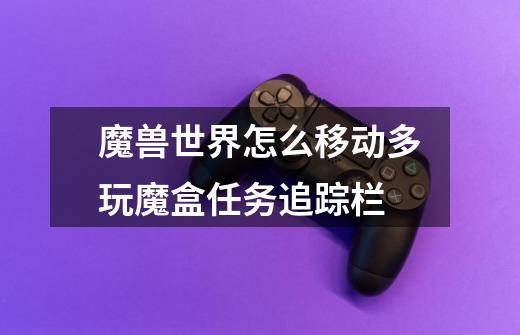 魔兽世界怎么移动多玩魔盒任务追踪栏-第1张-游戏信息-龙启网