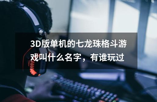 3D版单机的七龙珠格斗游戏叫什么名字，有谁玩过-第1张-游戏信息-龙启网