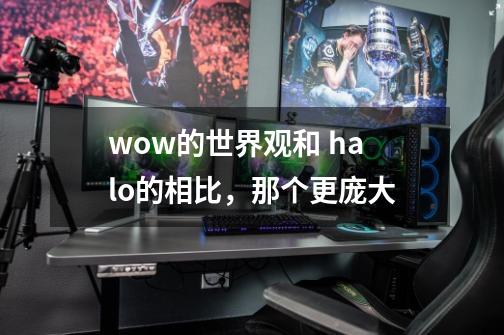 wow的世界观和 halo的相比,那个更庞大-第1张-游戏信息-龙启网