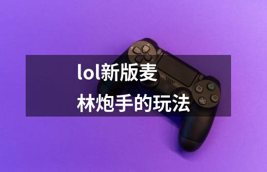 lol新版麦林炮手的玩法-第1张-游戏信息-龙启网