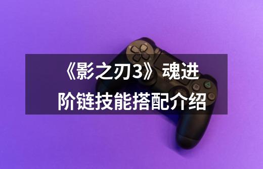 《影之刃3》魂进阶链技能搭配介绍-第1张-游戏信息-龙启网