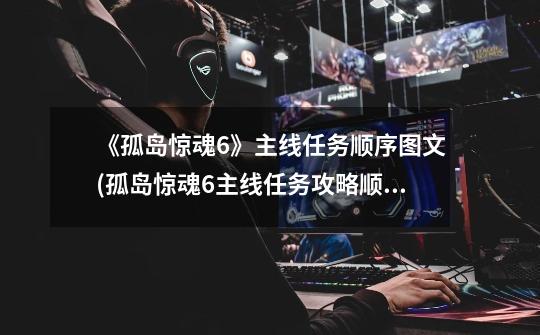 《孤岛惊魂6》主线任务顺序图文(孤岛惊魂6主线任务攻略顺序)-第1张-游戏信息-龙启网