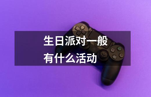 生日派对一般有什么活动-第1张-游戏信息-龙启网