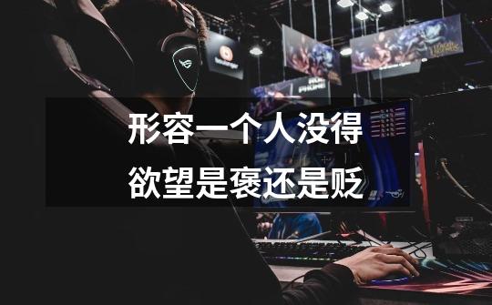 形容一个人没得欲望是褒还是贬-第1张-游戏信息-龙启网