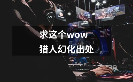 求这个wow猎人幻化出处-第1张-游戏信息-龙启网