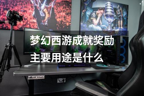 梦幻西游成就奖励主要用途是什么-第1张-游戏信息-龙启网