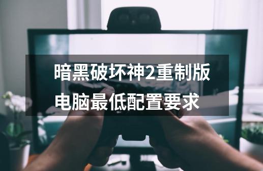 暗黑破坏神2重制版电脑最低配置要求-第1张-游戏信息-龙启网