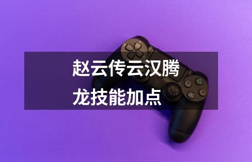 赵云传云汉腾龙技能加点-第1张-游戏信息-龙启网