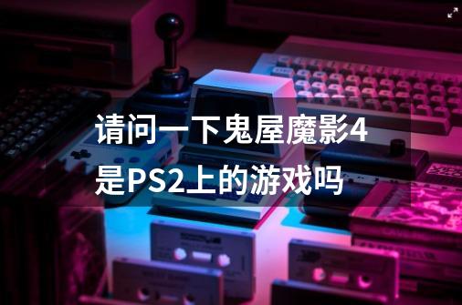 请问一下鬼屋魔影4是PS2上的游戏吗-第1张-游戏信息-龙启网