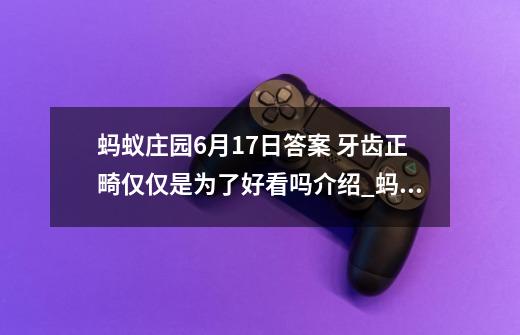 蚂蚁庄园6月17日答案 牙齿正畸仅仅是为了好看吗介绍_蚂蚁庄园6月17日答案 牙齿正畸仅仅是为了好看吗是什么-第1张-游戏信息-龙启网