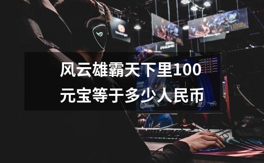 风云雄霸天下里100元宝等于多少人民币-第1张-游戏信息-龙启网
