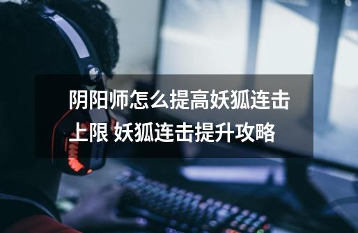阴阳师怎么提高妖狐连击上限 妖狐连击提升攻略-第1张-游戏信息-龙启网