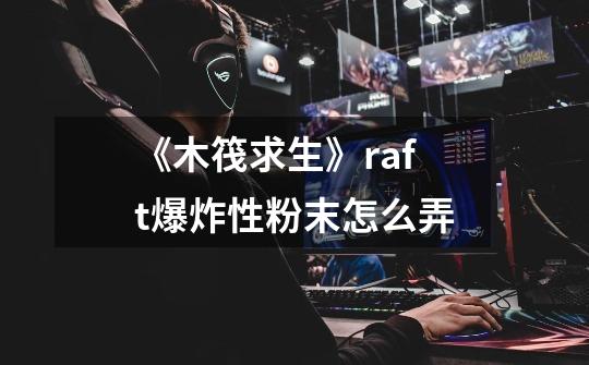 《木筏求生》raft爆炸性粉末怎么弄-第1张-游戏信息-龙启网