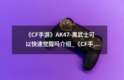 《CF手游》AK47-黑武士可以快速觉醒吗介绍_《CF手游》AK47-黑武士可以快速觉醒吗是什么-第1张-游戏信息-龙启网