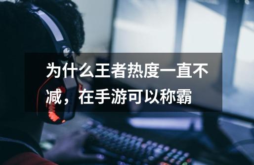 为什么王者热度一直不减,在手游可以称霸-第1张-游戏信息-龙启网