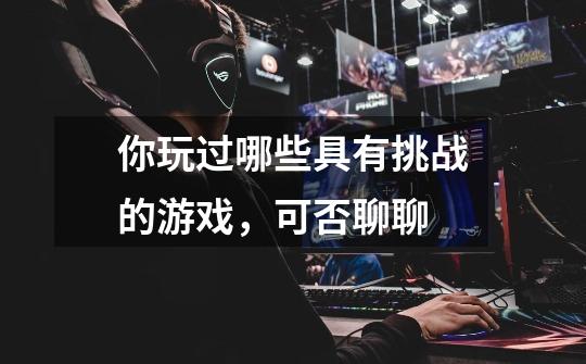 你玩过哪些具有挑战的游戏，可否聊聊-第1张-游戏信息-龙启网