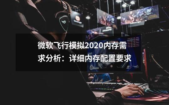 微软飞行模拟2020内存需求分析:详细内存配置要求-第1张-游戏信息-龙启网