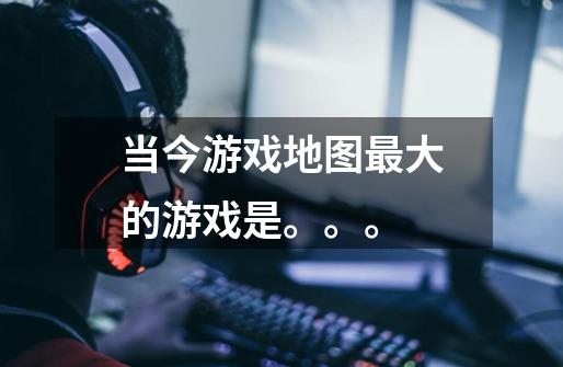 当今游戏地图最大的游戏是。。。-第1张-游戏信息-龙启网